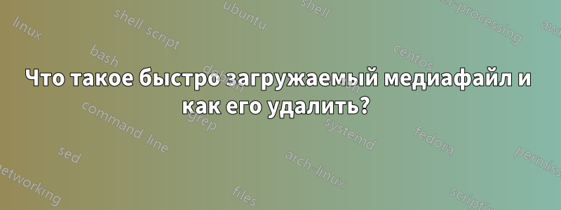 Что такое быстро загружаемый медиафайл и как его удалить? 