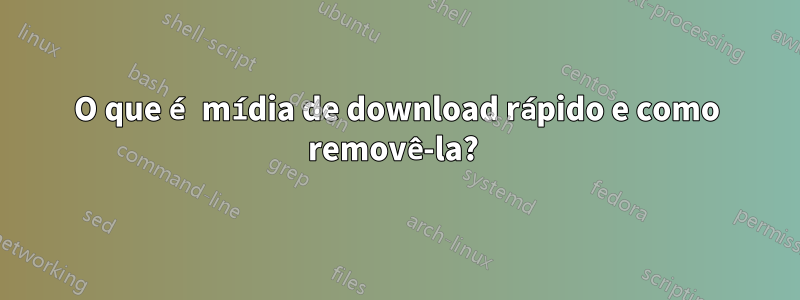 O que é mídia de download rápido e como removê-la? 