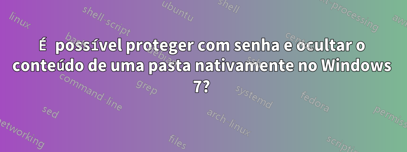 É possível proteger com senha e ocultar o conteúdo de uma pasta nativamente no Windows 7?