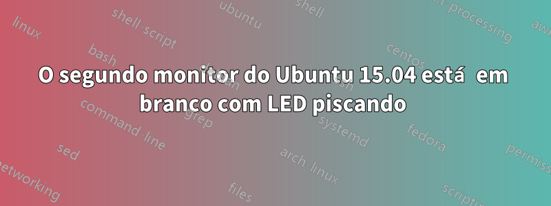 O segundo monitor do Ubuntu 15.04 está em branco com LED piscando