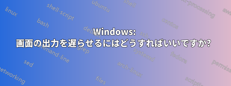 Windows: 画面の出力を遅らせるにはどうすればいいですか? 