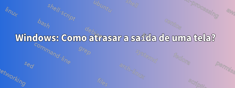 Windows: Como atrasar a saída de uma tela? 