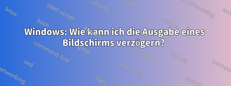 Windows: Wie kann ich die Ausgabe eines Bildschirms verzögern? 