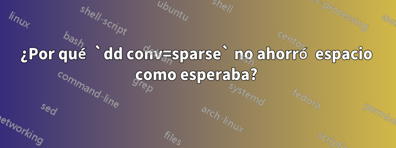 ¿Por qué `dd conv=sparse` no ahorró espacio como esperaba?