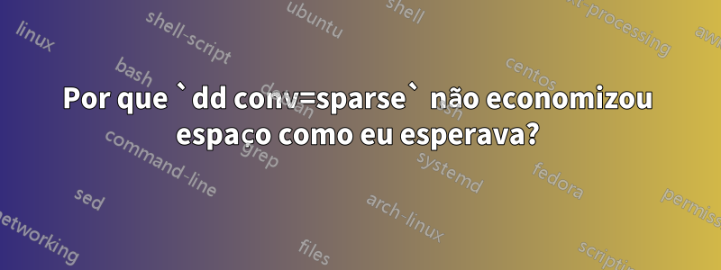 Por que `dd conv=sparse` não economizou espaço como eu esperava?