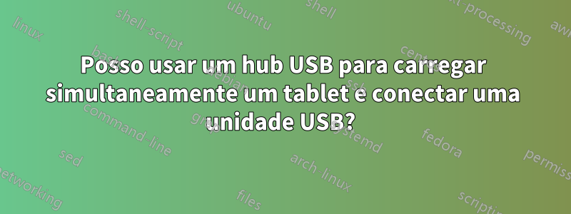 Posso usar um hub USB para carregar simultaneamente um tablet e conectar uma unidade USB? 