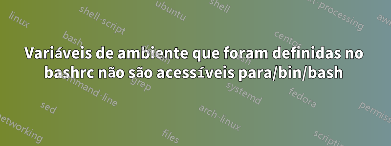 Variáveis ​​de ambiente que foram definidas no bashrc não são acessíveis para/bin/bash