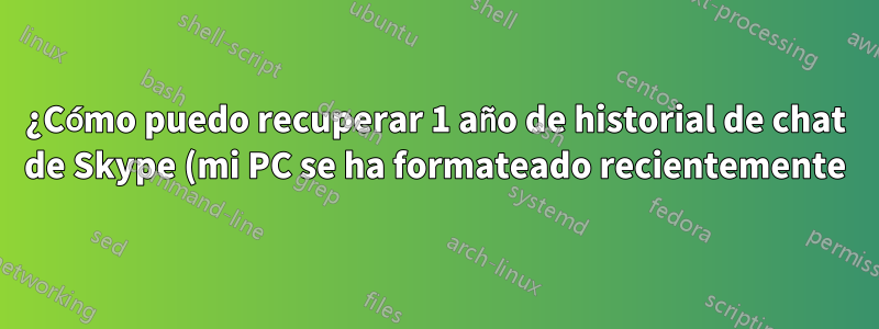 ¿Cómo puedo recuperar 1 año de historial de chat de Skype (mi PC se ha formateado recientemente)?