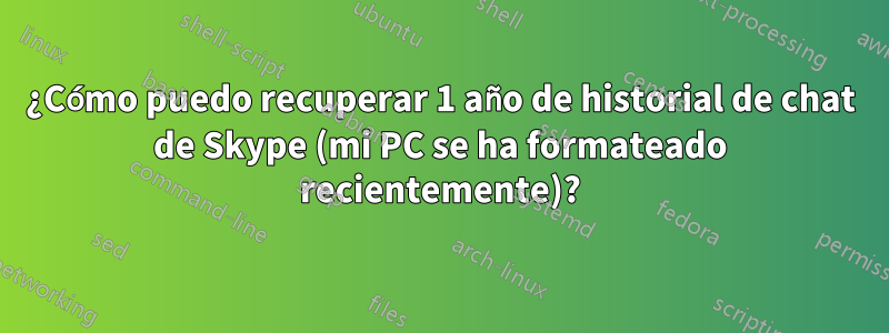 ¿Cómo puedo recuperar 1 año de historial de chat de Skype (mi PC se ha formateado recientemente)?