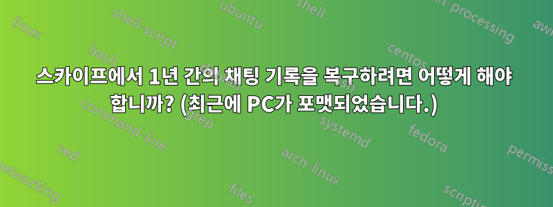 스카이프에서 1년 간의 채팅 기록을 복구하려면 어떻게 해야 합니까? (최근에 PC가 포맷되었습니다.)