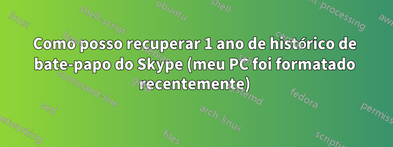 Como posso recuperar 1 ano de histórico de bate-papo do Skype (meu PC foi formatado recentemente)