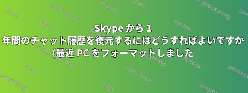 Skype から 1 年間のチャット履歴を復元するにはどうすればよいですか (最近 PC をフォーマットしました)