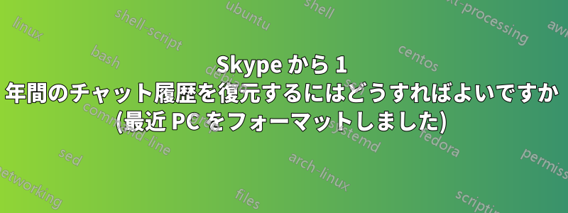 Skype から 1 年間のチャット履歴を復元するにはどうすればよいですか (最近 PC をフォーマットしました)