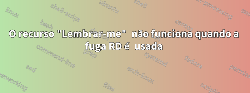 O recurso "Lembrar-me" não funciona quando a fuga RD é usada