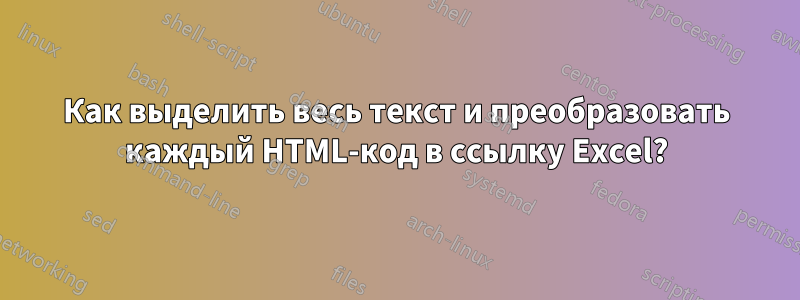 Как выделить весь текст и преобразовать каждый HTML-код в ссылку Excel?