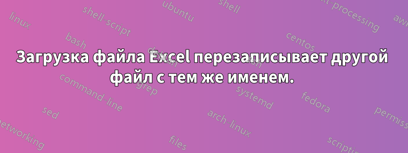 Загрузка файла Excel перезаписывает другой файл с тем же именем.