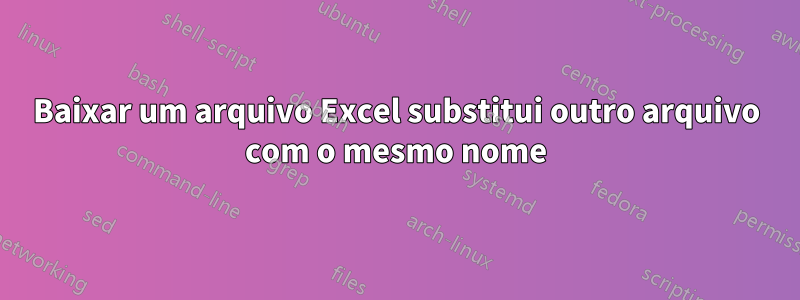 Baixar um arquivo Excel substitui outro arquivo com o mesmo nome