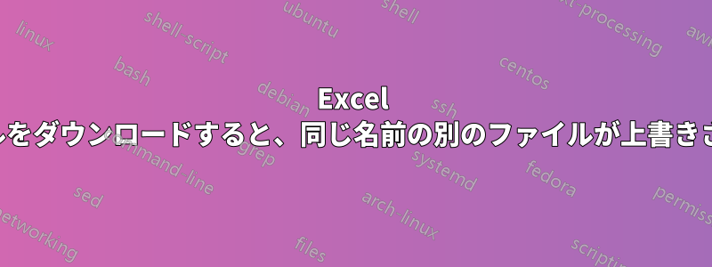 Excel ファイルをダウンロードすると、同じ名前の別のファイルが上書きされます