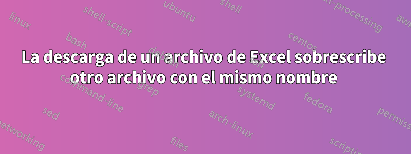 La descarga de un archivo de Excel sobrescribe otro archivo con el mismo nombre