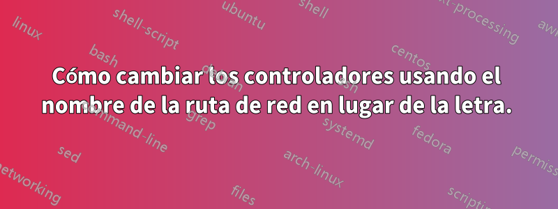 Cómo cambiar los controladores usando el nombre de la ruta de red en lugar de la letra.