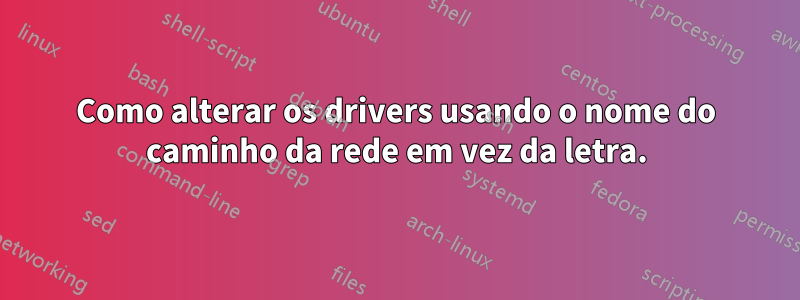 Como alterar os drivers usando o nome do caminho da rede em vez da letra.