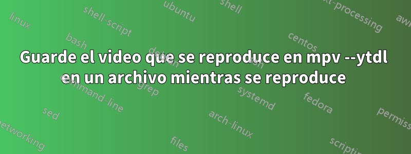 Guarde el video que se reproduce en mpv --ytdl en un archivo mientras se reproduce