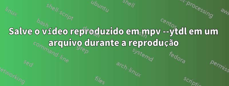 Salve o vídeo reproduzido em mpv --ytdl em um arquivo durante a reprodução