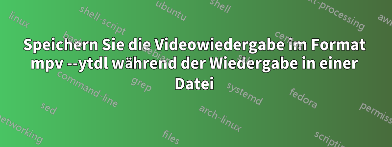 Speichern Sie die Videowiedergabe im Format mpv --ytdl während der Wiedergabe in einer Datei