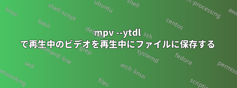 mpv --ytdl で再生中のビデオを再生中にファイルに保存する