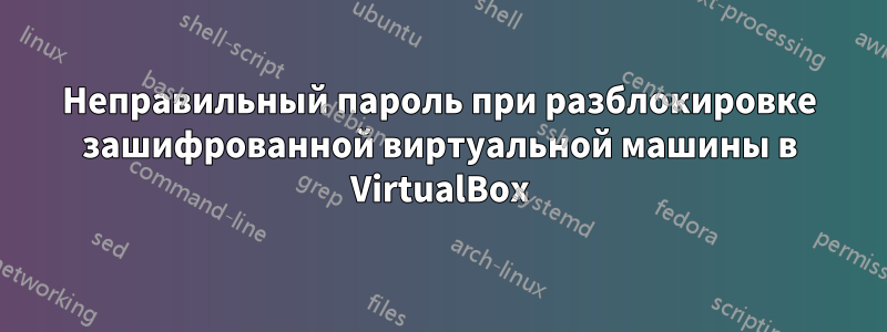 Неправильный пароль при разблокировке зашифрованной виртуальной машины в VirtualBox