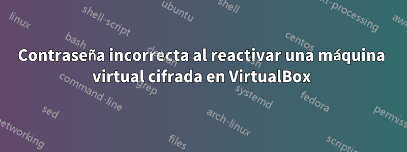 Contraseña incorrecta al reactivar una máquina virtual cifrada en VirtualBox