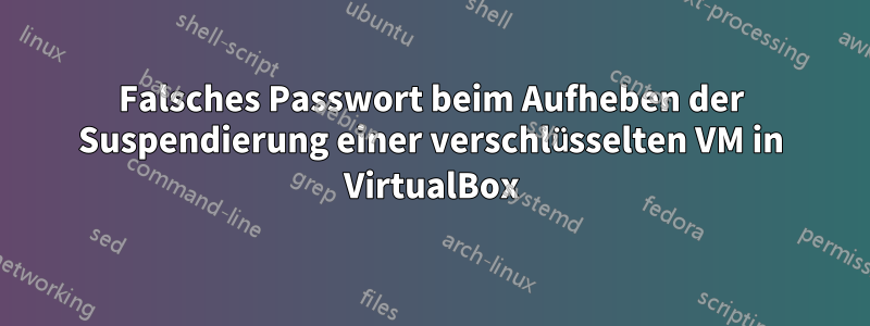 Falsches Passwort beim Aufheben der Suspendierung einer verschlüsselten VM in VirtualBox