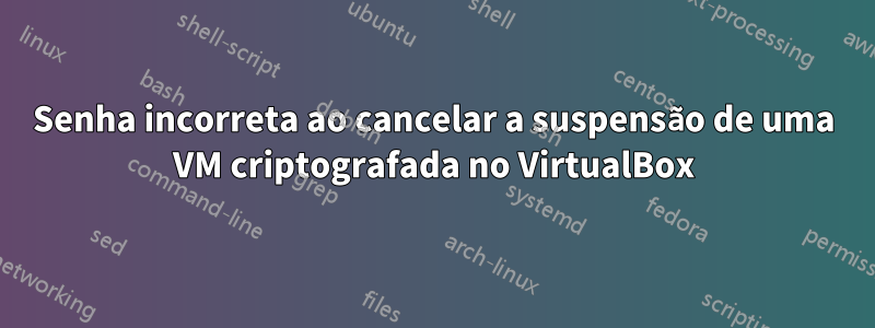 Senha incorreta ao cancelar a suspensão de uma VM criptografada no VirtualBox