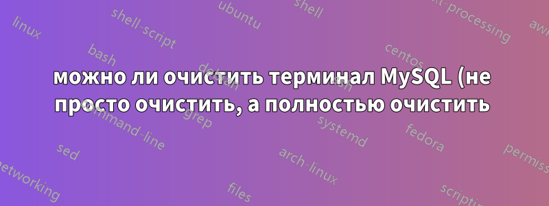 можно ли очистить терминал MySQL (не просто очистить, а полностью очистить)?