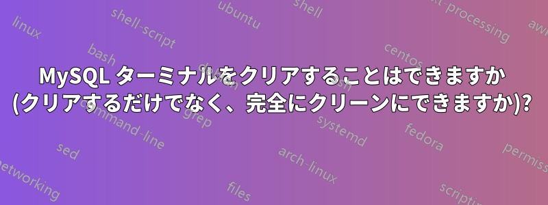 MySQL ターミナルをクリアすることはできますか (クリアするだけでなく、完全にクリーンにできますか)?