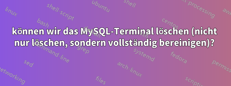 können wir das MySQL-Terminal löschen (nicht nur löschen, sondern vollständig bereinigen)?