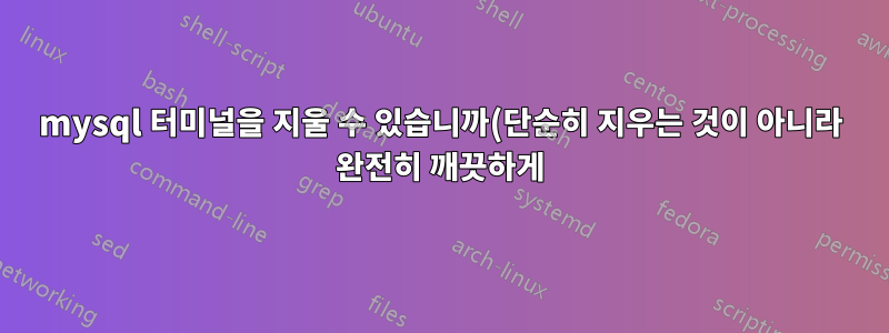 mysql 터미널을 지울 수 있습니까(단순히 지우는 것이 아니라 완전히 깨끗하게)?