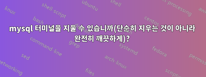 mysql 터미널을 지울 수 있습니까(단순히 지우는 것이 아니라 완전히 깨끗하게)?