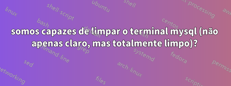 somos capazes de limpar o terminal mysql (não apenas claro, mas totalmente limpo)?