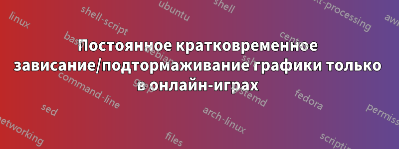 Постоянное кратковременное зависание/подтормаживание графики только в онлайн-играх