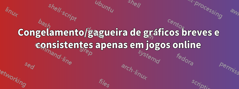 Congelamento/gagueira de gráficos breves e consistentes apenas em jogos online