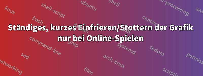 Ständiges, kurzes Einfrieren/Stottern der Grafik nur bei Online-Spielen