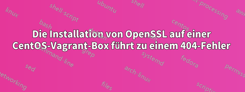 Die Installation von OpenSSL auf einer CentOS-Vagrant-Box führt zu einem 404-Fehler