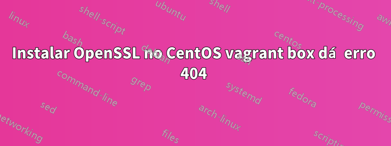 Instalar OpenSSL no CentOS vagrant box dá erro 404