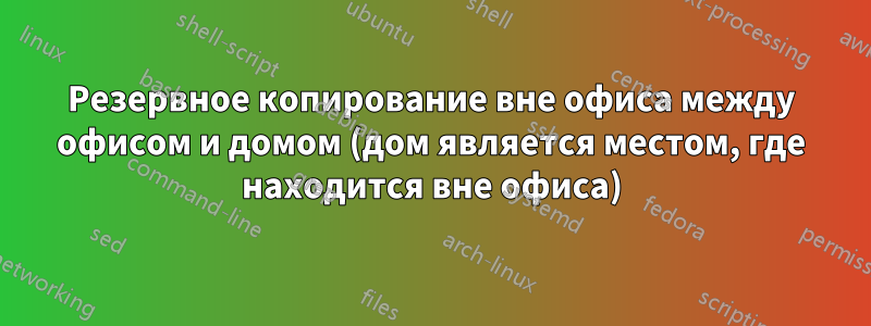 Резервное копирование вне офиса между офисом и домом (дом является местом, где находится вне офиса)