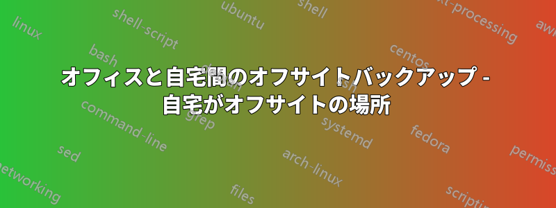 オフィスと自宅間のオフサイトバックアップ - 自宅がオフサイトの場所