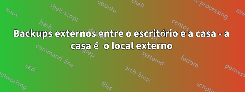 Backups externos entre o escritório e a casa - a casa é o local externo