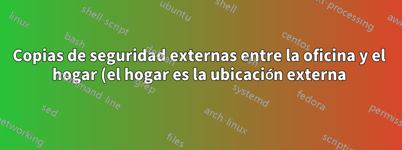 Copias de seguridad externas entre la oficina y el hogar (el hogar es la ubicación externa)