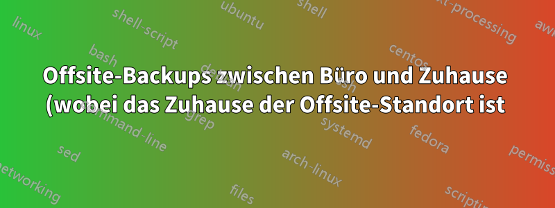 Offsite-Backups zwischen Büro und Zuhause (wobei das Zuhause der Offsite-Standort ist)