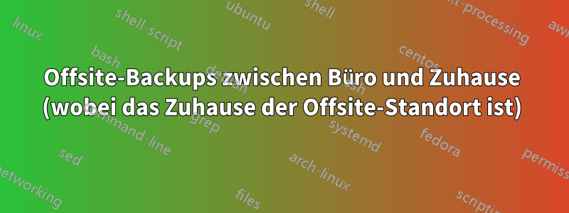 Offsite-Backups zwischen Büro und Zuhause (wobei das Zuhause der Offsite-Standort ist)